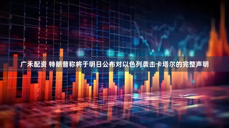 广禾配资 特朗普称将于明日公布对以色列袭击卡塔尔的完整声明