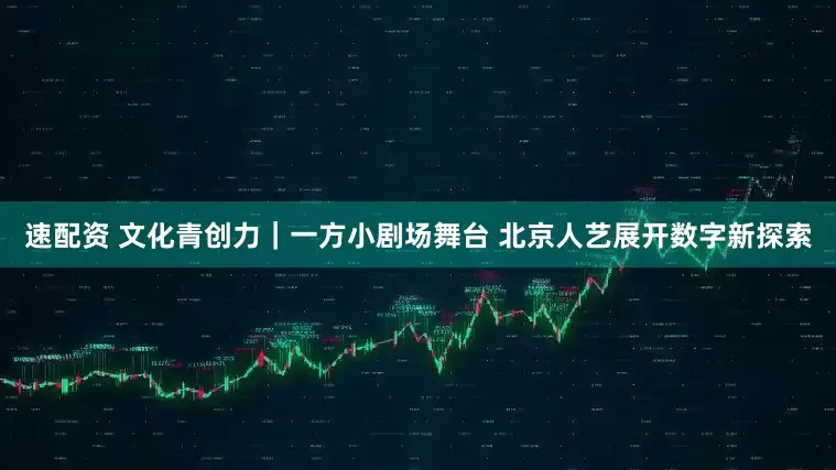 速配资 文化青创力｜一方小剧场舞台 北京人艺展开数字新探索
