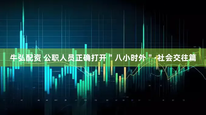 牛弘配资 公职人员正确打开＂八小时外＂·社会交往篇
