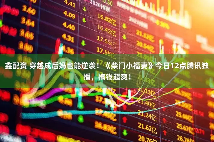 鑫配资 穿越成后妈也能逆袭！《柴门小福妻》今日12点腾讯独播，搞钱超爽！