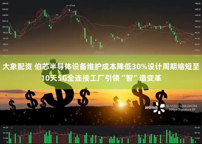 大象配资 伯芯半导体设备维护成本降低30%设计周期缩短至10天5G全连接工厂引领“智”造变革