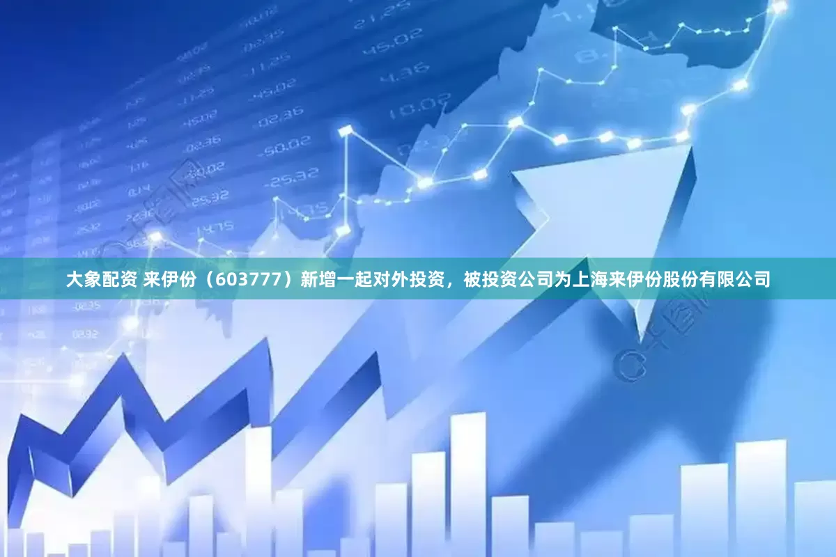 大象配资 来伊份（603777）新增一起对外投资，被投资公司为上海来伊份股份有限公司