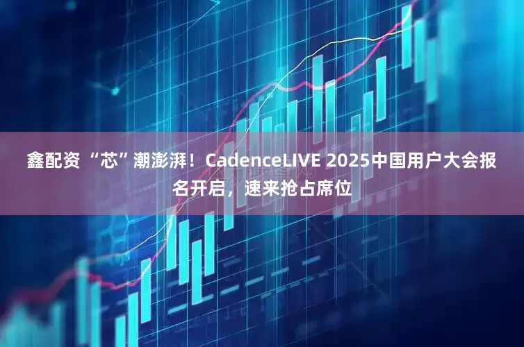 鑫配资 “芯”潮澎湃！CadenceLIVE 2025中国用户大会报名开启，速来抢占席位