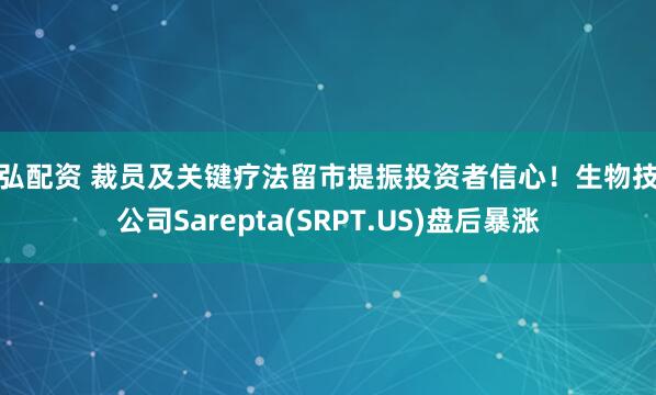 牛弘配资 裁员及关键疗法留市提振投资者信心！生物技术公司Sarepta(SRPT.US)盘后暴涨