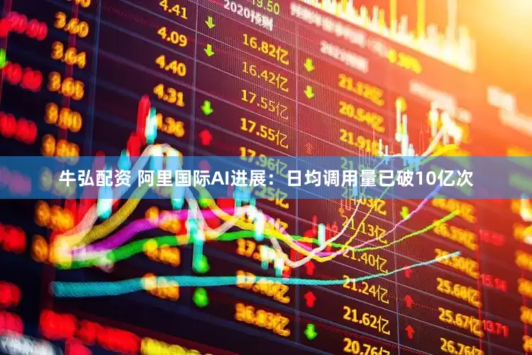 牛弘配资 阿里国际AI进展：日均调用量已破10亿次