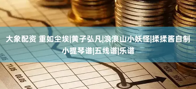 大象配资 重如尘埃|黄子弘凡|浪浪山小妖怪|揉揉酱自制小提琴谱|五线谱|乐谱