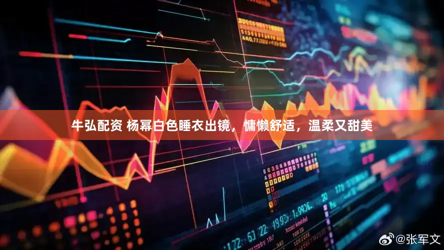 牛弘配资 杨幂白色睡衣出镜，慵懒舒适，温柔又甜美