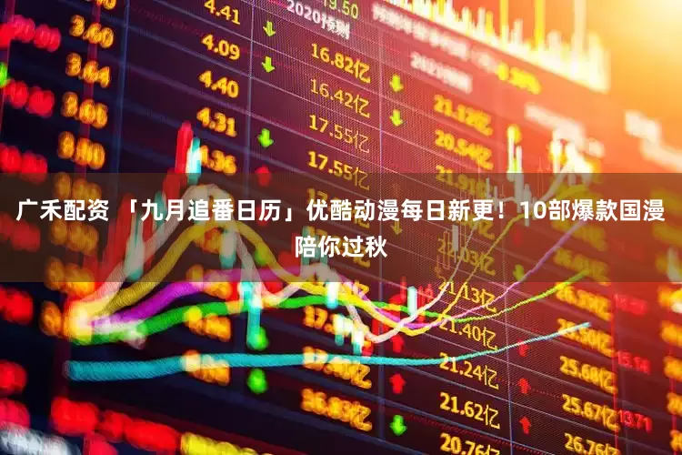 广禾配资 「九月追番日历」优酷动漫每日新更！10部爆款国漫陪你过秋