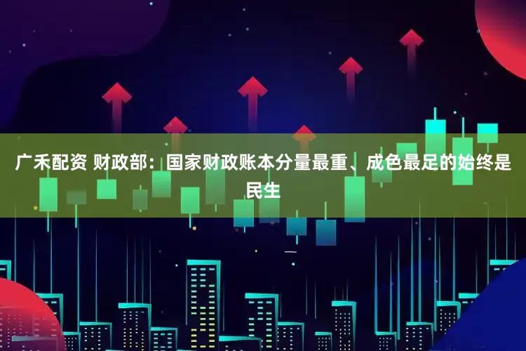 广禾配资 财政部：国家财政账本分量最重、成色最足的始终是民生