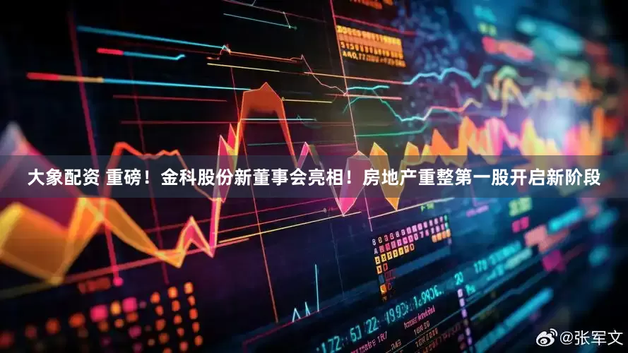 大象配资 重磅！金科股份新董事会亮相！房地产重整第一股开启新阶段