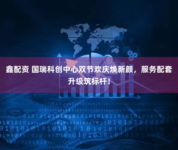 鑫配资 国瑞科创中心双节欢庆焕新颜，服务配套升级筑标杆！