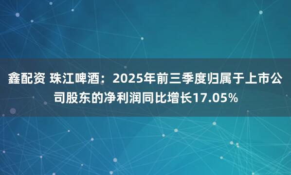 鑫配资 珠江啤酒：2025年前三季度归属于上市公司股东的净利润同比增长17.05%