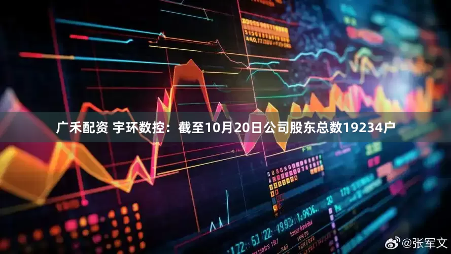 广禾配资 宇环数控：截至10月20日公司股东总数19234户
