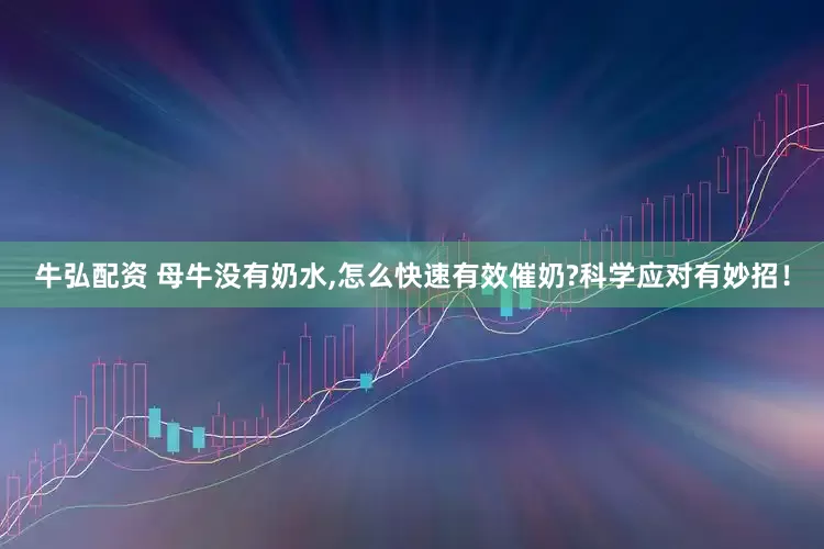 牛弘配资 母牛没有奶水,怎么快速有效催奶?科学应对有妙招！