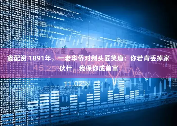 鑫配资 1891年，一老华侨对剃头匠笑道：你若肯丢掉家伙什，我保你成首富