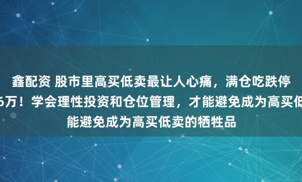 鑫配资 股市里高买低卖最让人心痛，满仓吃跌停，一夜亏1.6万！学会理性投资和仓位管理，才能避免成为高买低卖的牺牲品