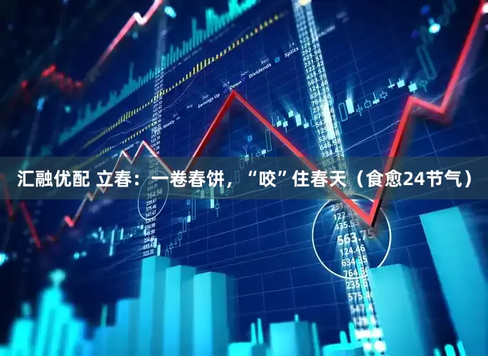 汇融优配 立春：一卷春饼，“咬”住春天（食愈24节气）