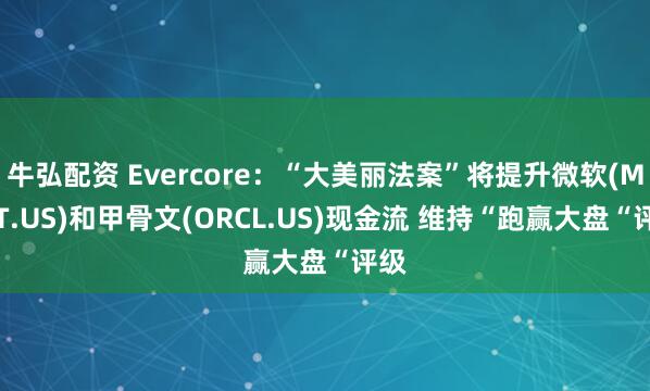 牛弘配资 Evercore：“大美丽法案”将提升微软(MSFT.US)和甲骨文(ORCL.US)现金流 维持“跑赢大盘“评级