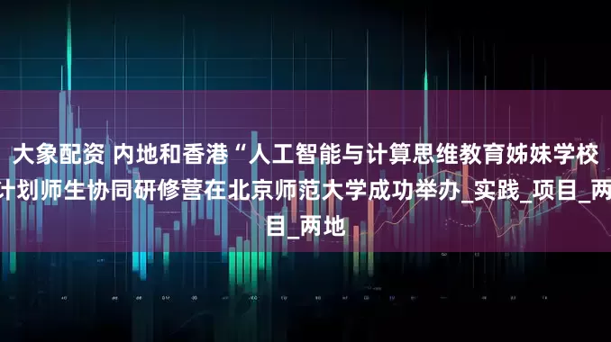 大象配资 内地和香港“人工智能与计算思维教育姊妹学校”计划师生协同研修营在北京师范大学成功举办_实践_项目_两地