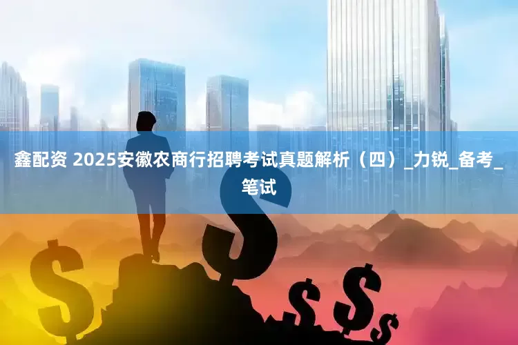 鑫配资 2025安徽农商行招聘考试真题解析（四）_力锐_备考_笔试