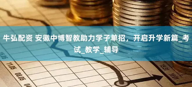 牛弘配资 安徽中博智教助力学子单招，开启升学新篇_考试_教学_辅导