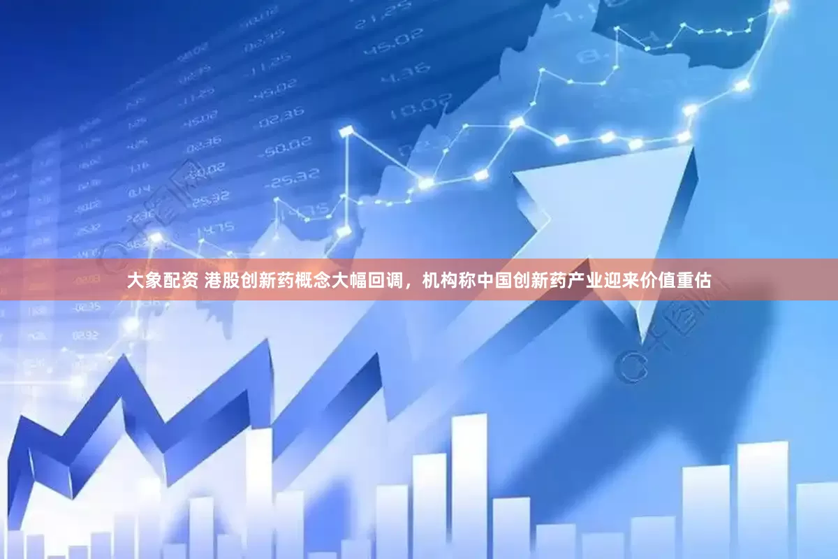 大象配资 港股创新药概念大幅回调，机构称中国创新药产业迎来价值重估