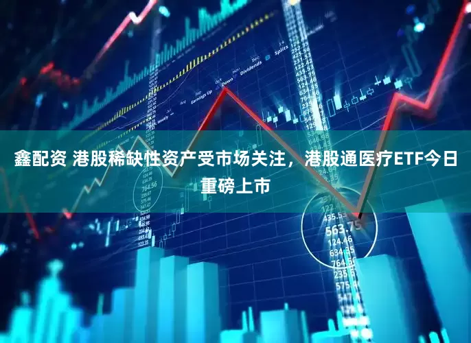鑫配资 港股稀缺性资产受市场关注，港股通医疗ETF今日重磅上市