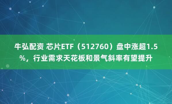 牛弘配资 芯片ETF（512760）盘中涨超1.5%，行业需求天花板和景气斜率有望提升