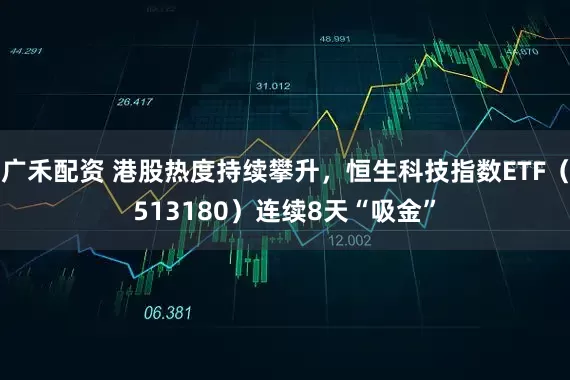 广禾配资 港股热度持续攀升，恒生科技指数ETF（513180）连续8天“吸金”