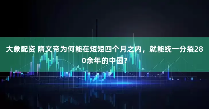 大象配资 隋文帝为何能在短短四个月之内，就能统一分裂280余年的中国？