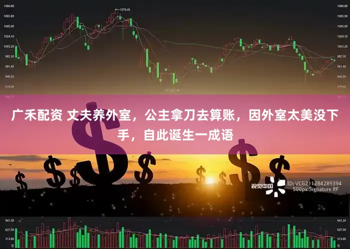 广禾配资 丈夫养外室，公主拿刀去算账，因外室太美没下手，自此诞生一成语