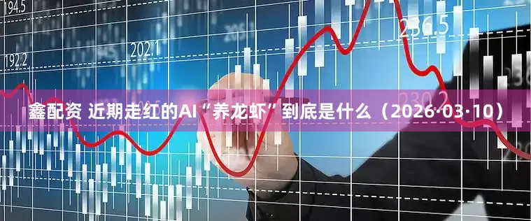 鑫配资 近期走红的AI“养龙虾”到底是什么（2026·03·10）
