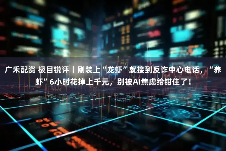 广禾配资 极目锐评丨刚装上“龙虾”就接到反诈中心电话，“养虾”6小时花掉上千元，别被AI焦虑给钳住了！
