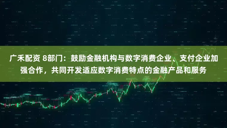 广禾配资 8部门：鼓励金融机构与数字消费企业、支付企业加强合作，共同开发适应数字消费特点的金融产品和服务
