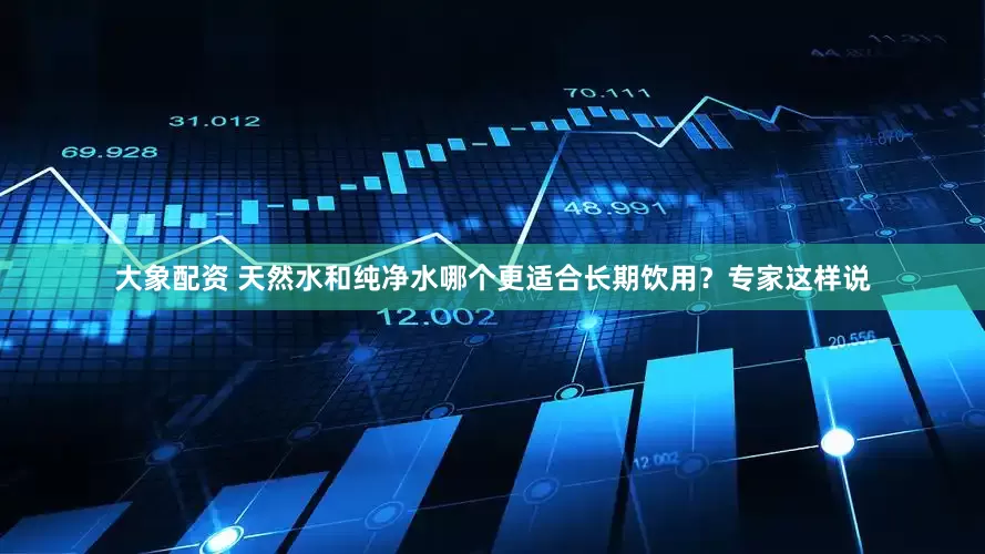 大象配资 天然水和纯净水哪个更适合长期饮用？专家这样说