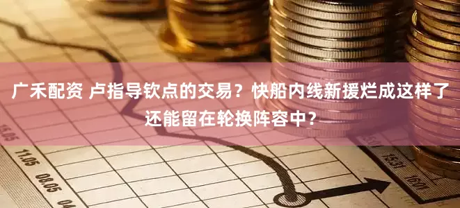 广禾配资 卢指导钦点的交易？快船内线新援烂成这样了还能留在轮换阵容中？