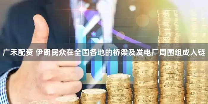 广禾配资 伊朗民众在全国各地的桥梁及发电厂周围组成人链