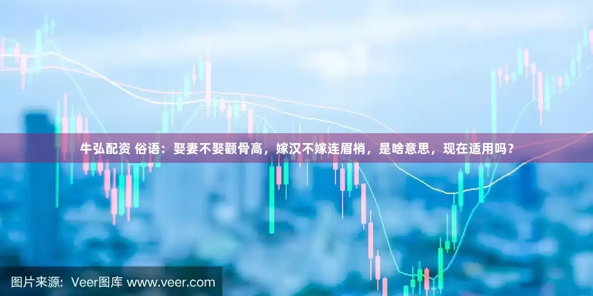 牛弘配资 俗语：娶妻不娶颧骨高，嫁汉不嫁连眉梢，是啥意思，现在适用吗？