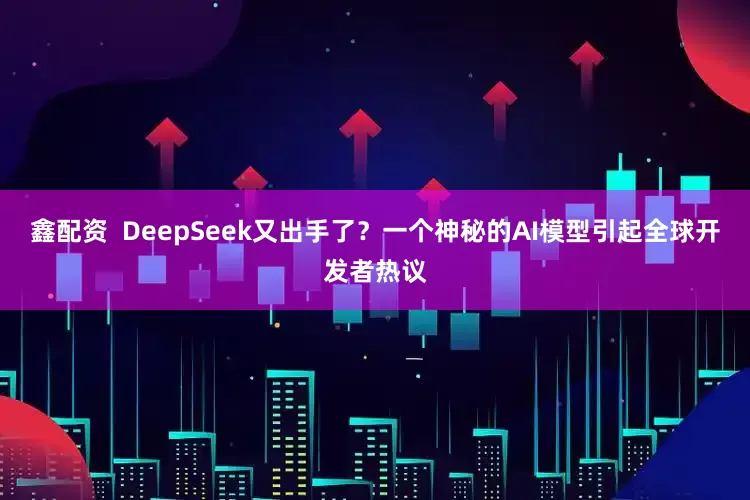 鑫配资  DeepSeek又出手了？一个神秘的AI模型引起全球开发者热议