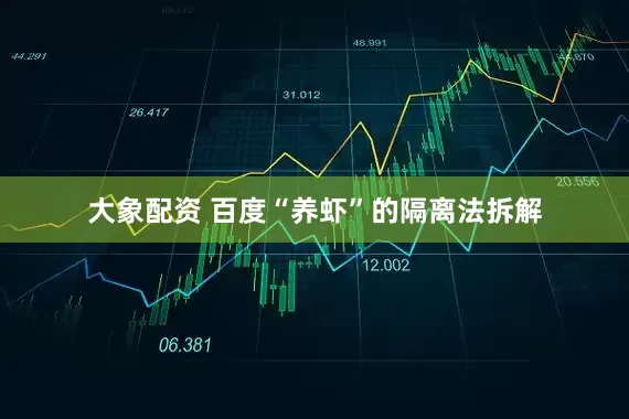 大象配资 百度“养虾”的隔离法拆解