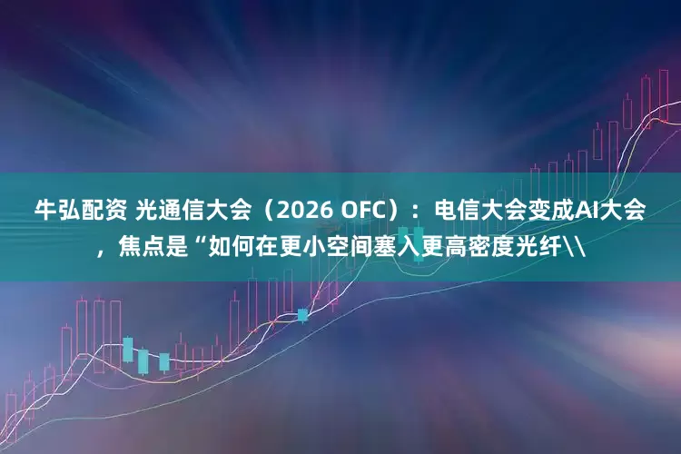 牛弘配资 光通信大会（2026 OFC）：电信大会变成AI大会，焦点是“如何在更小空间塞入更高密度光纤\