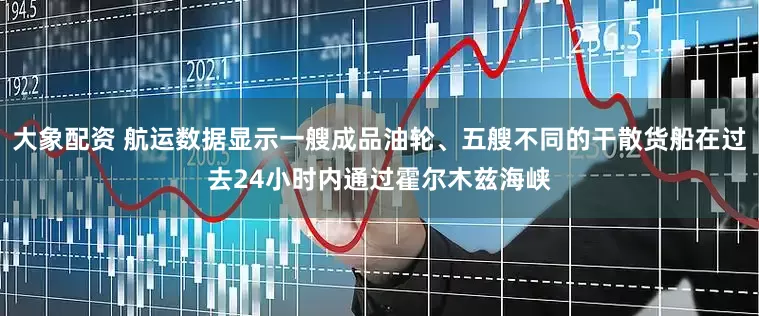 大象配资 航运数据显示一艘成品油轮、五艘不同的干散货船在过去24小时内通过霍尔木兹海峡