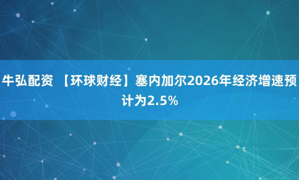 牛弘配资 【环球财经】塞内加尔2026年经济增速预计为2.5%