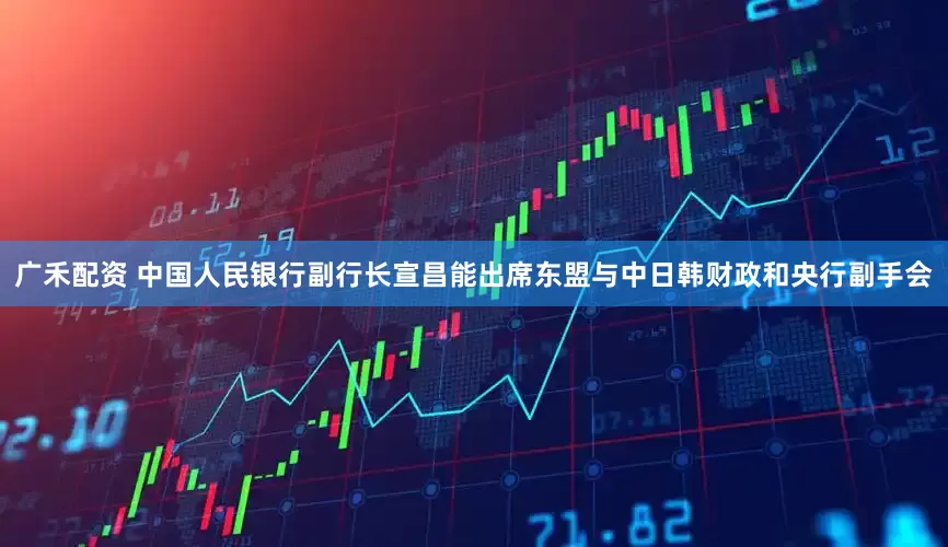 广禾配资 中国人民银行副行长宣昌能出席东盟与中日韩财政和央行副手会